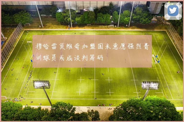 穆哈雷莫维奇加盟国米意愿强烈青训球员或成谈判筹码