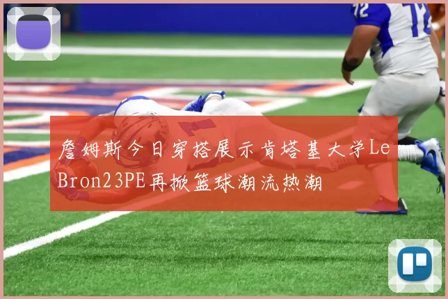 詹姆斯今日穿搭展示肯塔基大学LeBron23PE再掀篮球潮流热潮