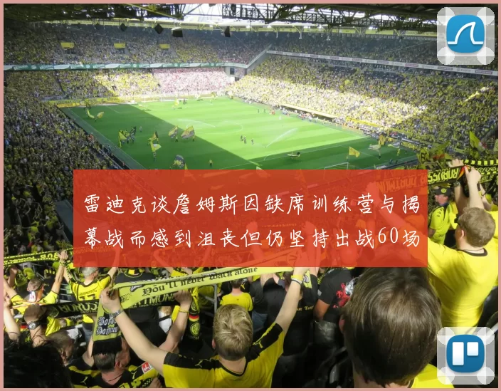 雷迪克谈詹姆斯因缺席训练营与揭幕战而感到沮丧但仍坚持出战60场比赛