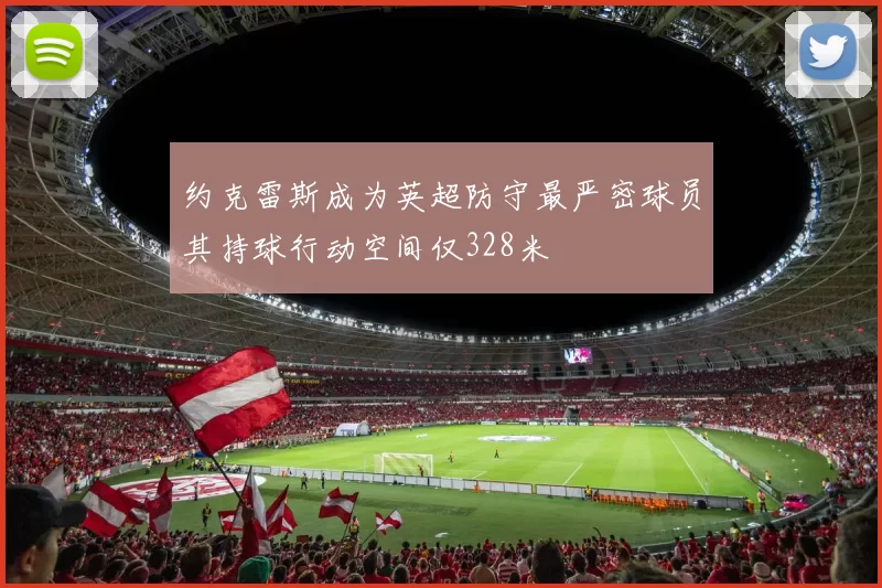 约克雷斯成为英超防守最严密球员其持球行动空间仅328米