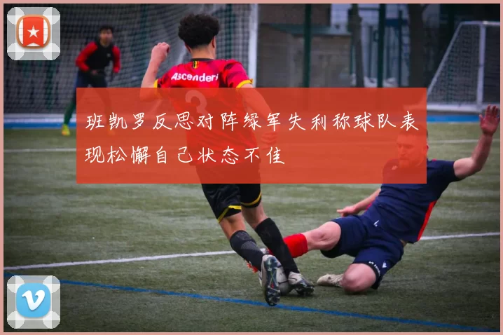 班凯罗反思对阵绿军失利称球队表现松懈自己状态不佳