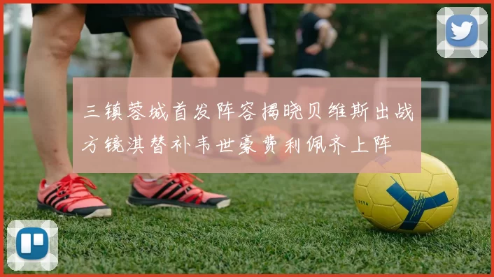 三镇蓉城首发阵容揭晓贝维斯出战方镜淇替补韦世豪费利佩齐上阵