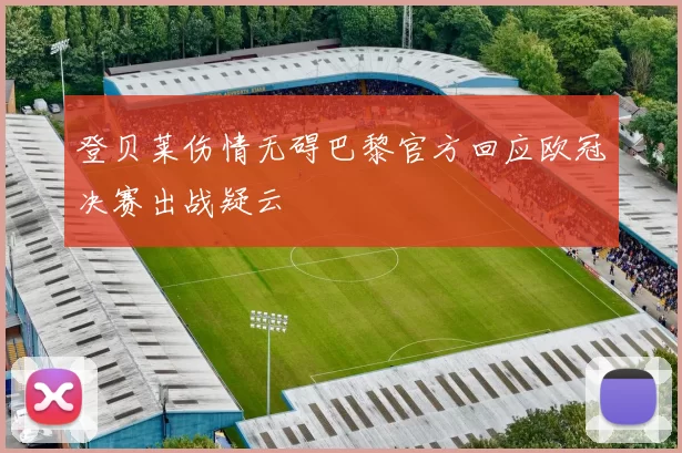 登贝莱伤情无碍巴黎官方回应欧冠决赛出战疑云