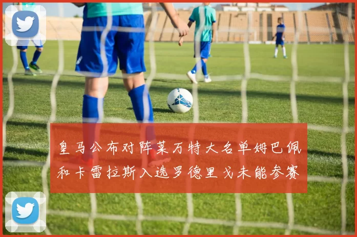 皇马公布对阵莱万特大名单姆巴佩和卡雷拉斯入选罗德里戈未能参赛