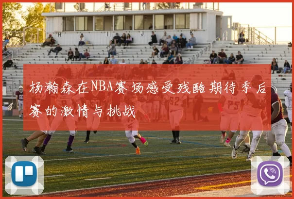 杨瀚森在NBA赛场感受残酷期待季后赛的激情与挑战