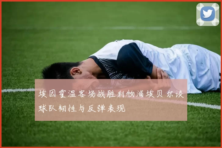 埃因霍温客场战胜利物浦埃贝尔谈球队韧性与反弹表现