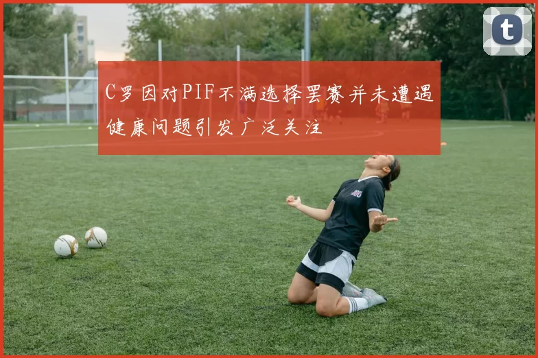 C罗因对PIF不满选择罢赛并未遭遇健康问题引发广泛关注