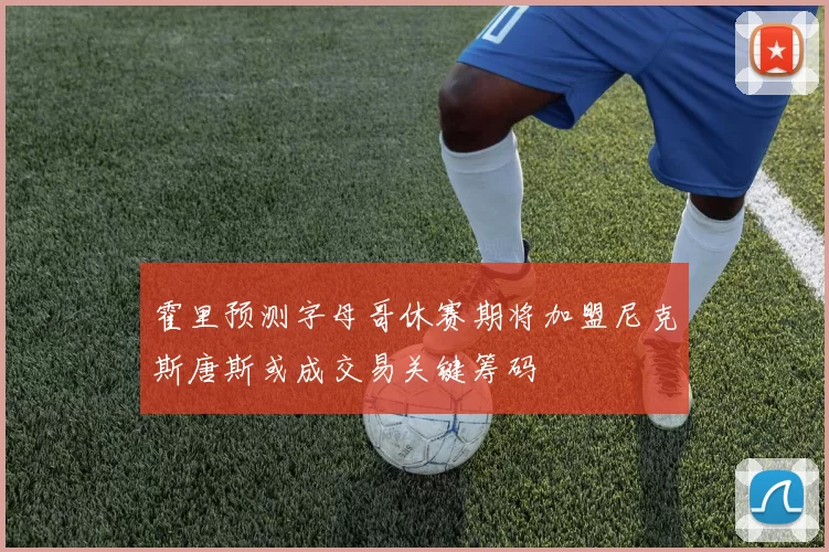 霍里预测字母哥休赛期将加盟尼克斯唐斯或成交易关键筹码