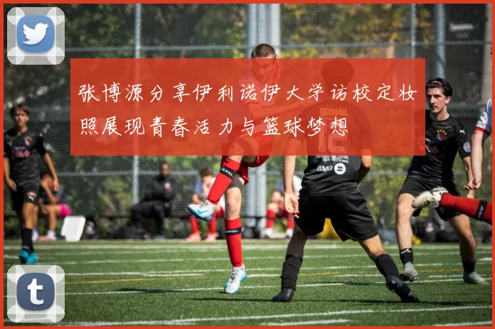张博源分享伊利诺伊大学访校定妆照展现青春活力与篮球梦想