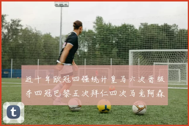 近十年欧冠四强统计皇马六次晋级夺四冠巴黎五次拜仁四次马竞阿森纳各两次