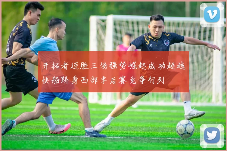 开拓者连胜三场强势崛起成功超越快船跻身西部季后赛竞争行列