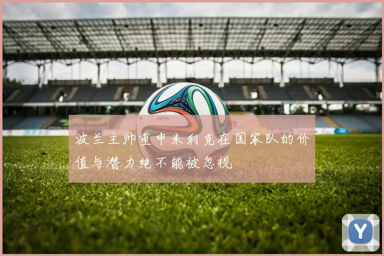 波兰主帅重申米利克在国家队的价值与潜力绝不能被忽视