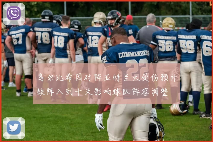 乌尔比希因对阵亚特兰大受伤预计缺阵八到十天影响球队阵容调整