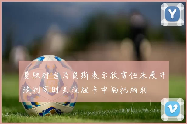 曼联对吉马良斯表示欣赏但未展开谈判同时关注纽卡中场托纳利