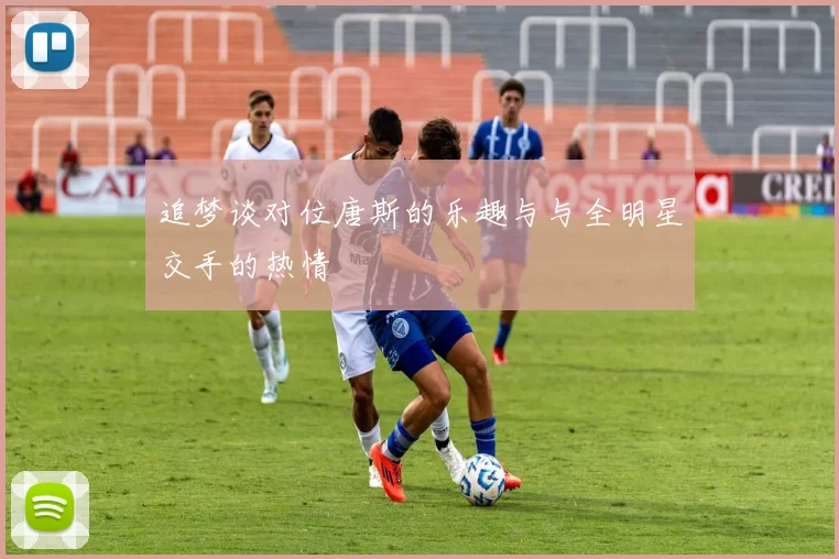 追梦谈对位唐斯的乐趣与与全明星交手的热情