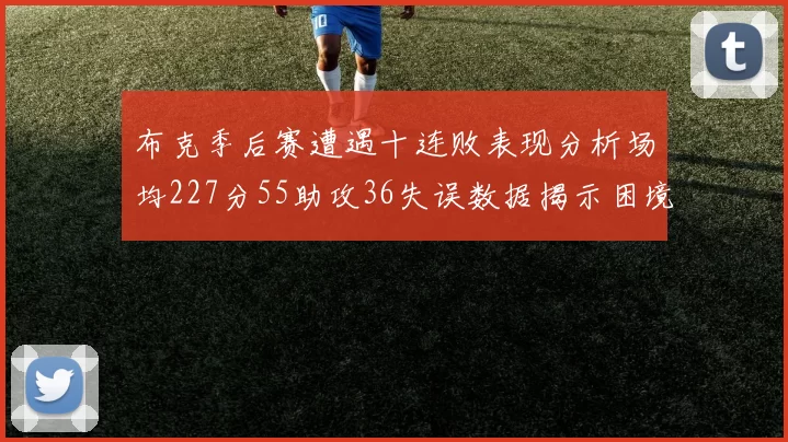 布克季后赛遭遇十连败表现分析场均227分55助攻36失误数据揭示困境