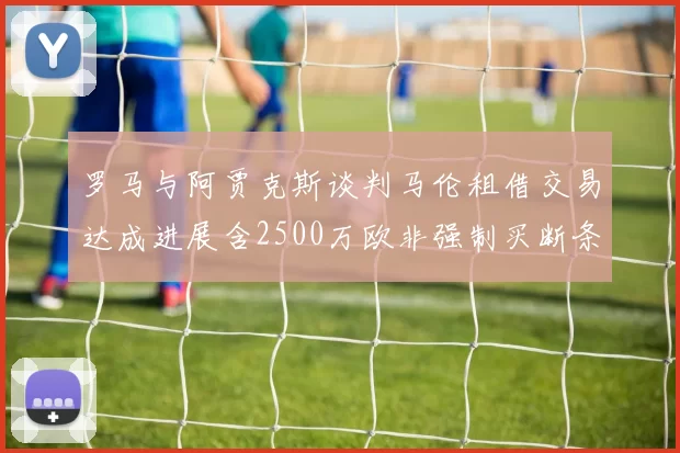 罗马与阿贾克斯谈判马伦租借交易达成进展含2500万欧非强制买断条款