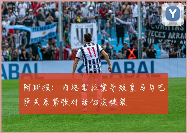 阿斯报：内格雷拉案导致皇马与巴萨关系紧张对话彻底破裂